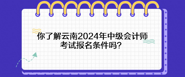 你了解云南2024年中級(jí)會(huì)計(jì)師考試報(bào)名條件嗎？