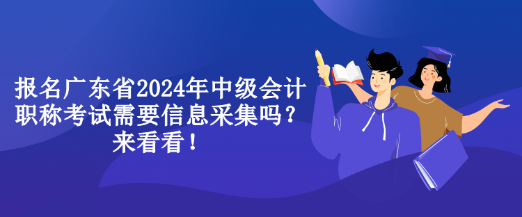 報名廣東省2024年中級會計職稱考試需要信息采集嗎？來看看！