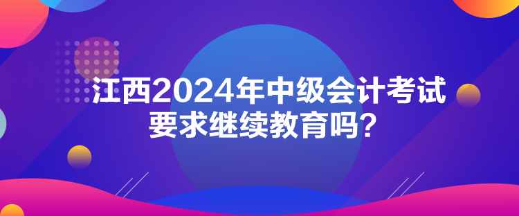 江西2024年中級(jí)會(huì)計(jì)考試要求繼續(xù)教育嗎？