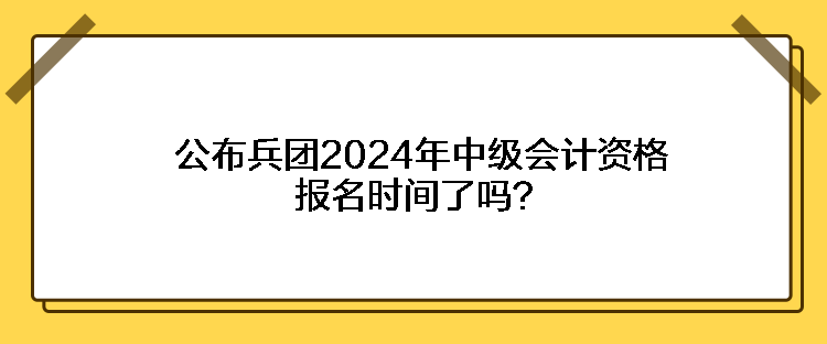 公布兵團2024年中級會計資格報名時間了嗎？