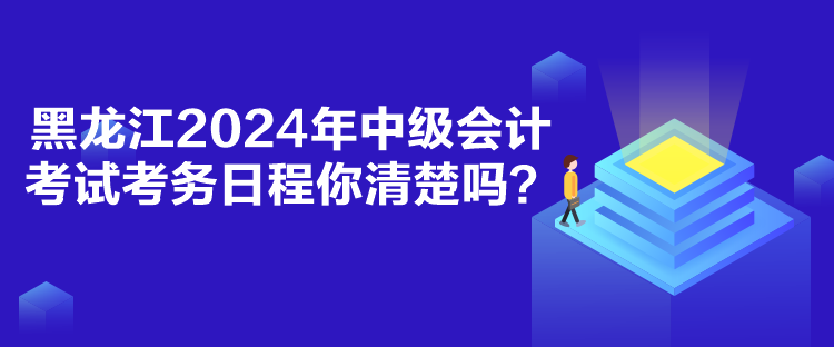 黑龍江2024年中級會計考試考務(wù)日程你清楚嗎？