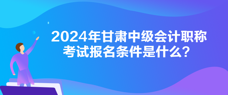 2024年甘肅中級(jí)會(huì)計(jì)職稱考試報(bào)名條件是什么？