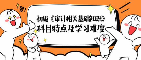 2024年初級《審計相關(guān)基礎(chǔ)知識》科目特點及學(xué)習(xí)難度