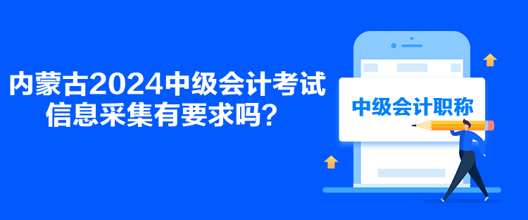 內(nèi)蒙古2024中級會計考試信息采集有要求嗎？