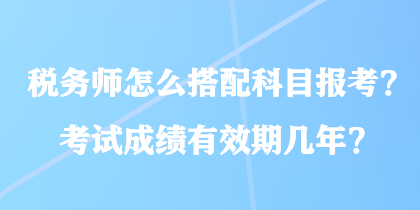 稅務(wù)師怎么搭配科目報(bào)考？考試成績有效期幾年？