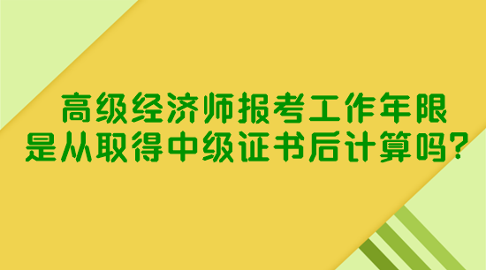 高級(jí)經(jīng)濟(jì)師報(bào)考工作年限是從取得中級(jí)證書(shū)后計(jì)算嗎？