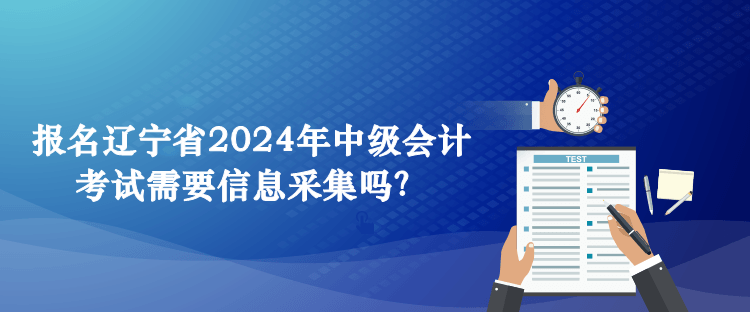 報(bào)名遼寧省2024年中級(jí)會(huì)計(jì)考試需要信息采集嗎？