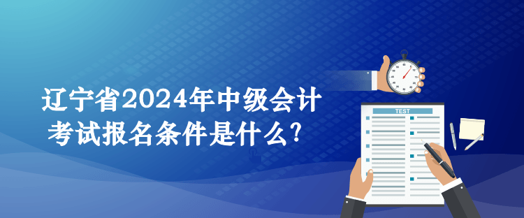 遼寧省2024年中級會計(jì)考試報(bào)名條件是什么？