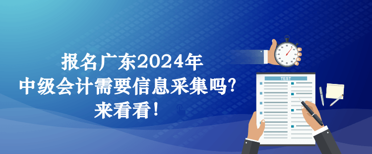 報名廣東2024年中級會計需要信息采集嗎？來看看！