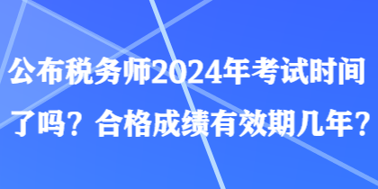 公布稅務(wù)師2024年考試時(shí)間了嗎？合格成績有效期幾年？