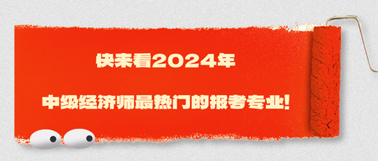 快來(lái)看2024年中級(jí)經(jīng)濟(jì)師最熱門的報(bào)考專業(yè)！