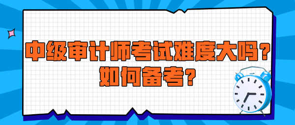 中級(jí)審計(jì)師考試難度大嗎？如何備考？