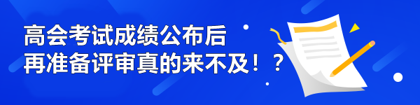 高會(huì)考試成績(jī)公布后再準(zhǔn)備評(píng)審真的來不及??？