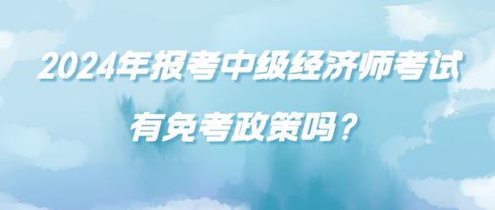 2024年報考中級經(jīng)濟(jì)師考試有免考政策嗎？