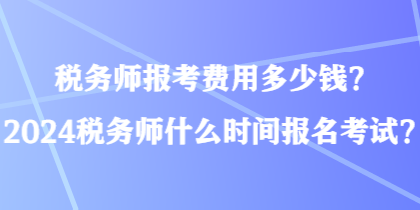 稅務(wù)師報(bào)考費(fèi)用多少錢(qián)？2024稅務(wù)師什么時(shí)間報(bào)名考試？