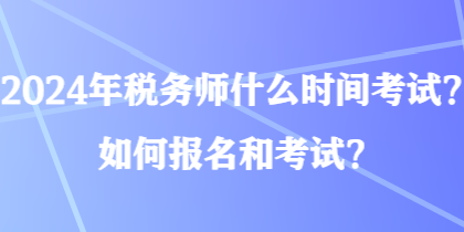 2024年稅務(wù)師什么時(shí)間考試？如何報(bào)名和考試？