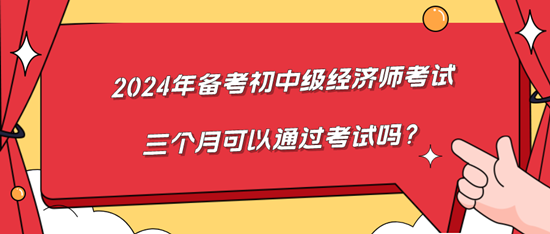 2024年備考初中級經(jīng)濟師考試三個月可以通過考試嗎？