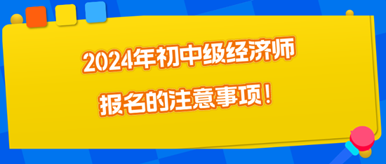 2024年初中級經(jīng)濟師報名的注意事項！