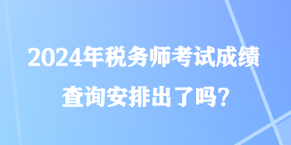 2024年稅務(wù)師考試成績查詢安排出了嗎？