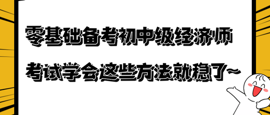 零基礎(chǔ)備考初中級經(jīng)濟師考試學(xué)會這些方法就穩(wěn)了~