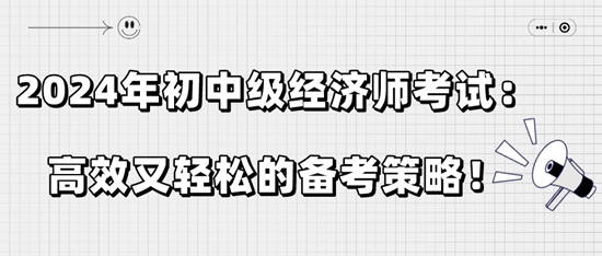 2024年初中級經(jīng)濟師考試：高效又輕松的備考策略！