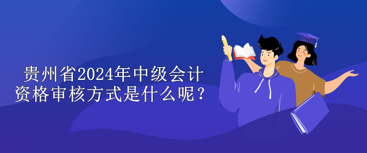 貴州省2024年中級(jí)會(huì)計(jì)資格審核方式是什么呢？