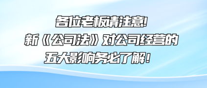 各位老板請(qǐng)注意!新《公司法》對(duì)公司經(jīng)營(yíng)的五大影響務(wù)必了解！