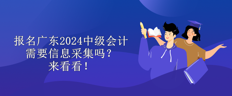 報名廣東2024中級會計需要信息采集嗎？來看看！