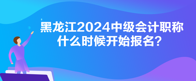 黑龍江2024中級(jí)會(huì)計(jì)職稱什么時(shí)候開始報(bào)名？