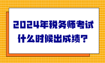 2024年稅務(wù)師考試什么時(shí)候出成績？