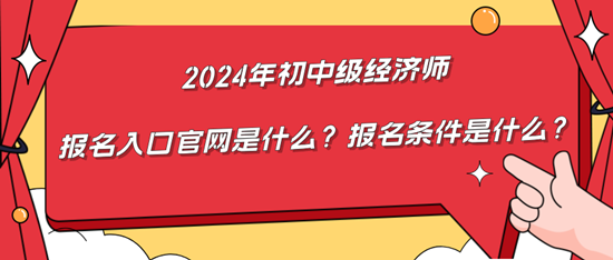 2024年初中級經濟師報名入口官網是什么？報名條件是什么？