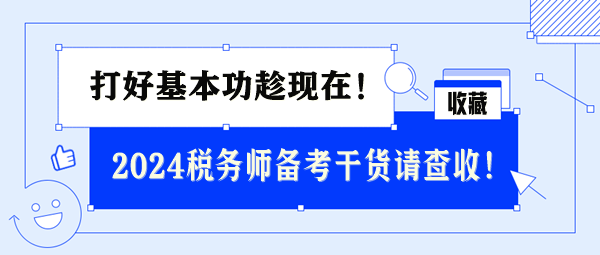 2024稅務(wù)師基礎(chǔ)備考干貨請查收 打好基本功趁現(xiàn)在！