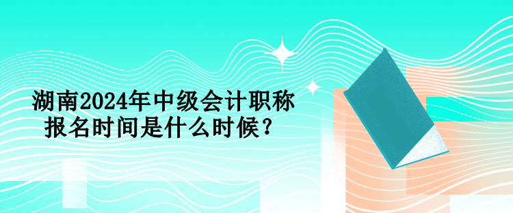 湖南2024年中級(jí)會(huì)計(jì)職稱(chēng)報(bào)名時(shí)間是什么時(shí)候？