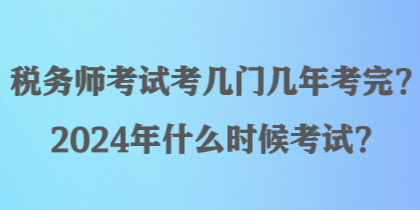 稅務師考試考幾門幾年考完？2024年什么時候考試？