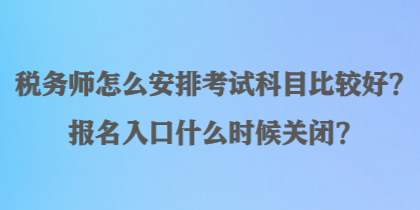 稅務(wù)師怎么安排考試科目比較好？報(bào)名入口什么時(shí)候關(guān)閉？