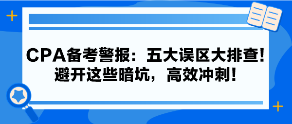 CPA備考警報(bào)：五大誤區(qū)大排查！避開這些暗坑，高效沖刺！