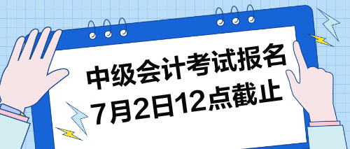 中級(jí)考試報(bào)名7月2日12點(diǎn)截止！