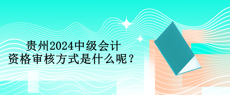 貴州2024中級(jí)會(huì)計(jì)資格審核方式是什么呢？