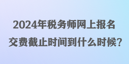 2024年稅務(wù)師網(wǎng)上報名交費截止時間到什么時候？