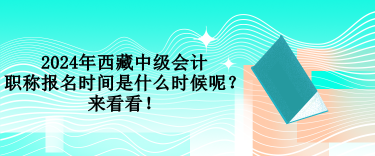 2024年西藏中級(jí)會(huì)計(jì)職稱報(bào)名時(shí)間是什么時(shí)候呢？來(lái)看看！