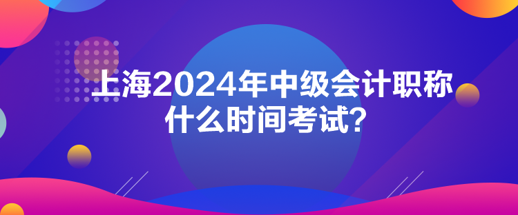 上海2024年中級會計職稱什么時間考試？