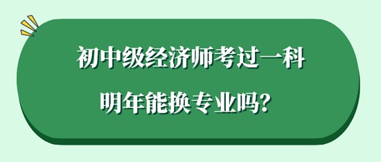 初中級(jí)經(jīng)濟(jì)師考過(guò)一科明年能換專(zhuān)業(yè)嗎？