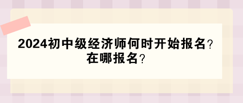 2024年初中級(jí)經(jīng)濟(jì)師何時(shí)開始報(bào)名？在哪報(bào)名？