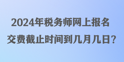 2024年稅務師網(wǎng)上報名交費截止時間到幾月幾日？