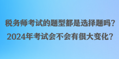 稅務(wù)師考試的題型都是選擇題嗎？2024年考試會(huì)不會(huì)有很大變化？