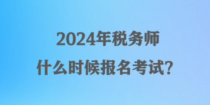 2024年稅務(wù)師什么時(shí)候報(bào)名考試？