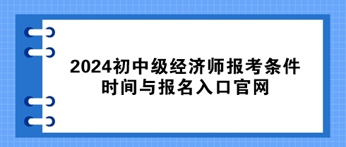 速看！2024初中級經(jīng)濟(jì)師報考條件、時間與報名入口官網(wǎng)