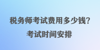 稅務(wù)師考試費(fèi)用多少錢(qián)？考試時(shí)間安排