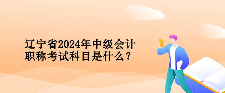 遼寧省2024年中級(jí)會(huì)計(jì)職稱考試科目是什么？