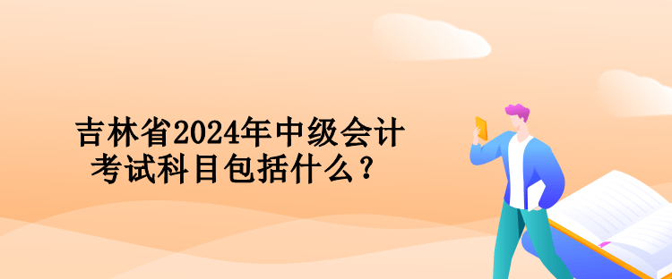 吉林省2024年中級會計考試科目包括什么？